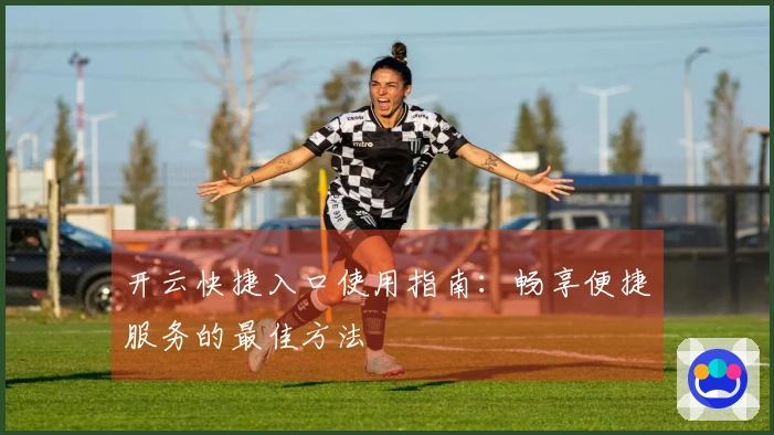 开云快捷入口使用指南：畅享便捷服务的最佳方法