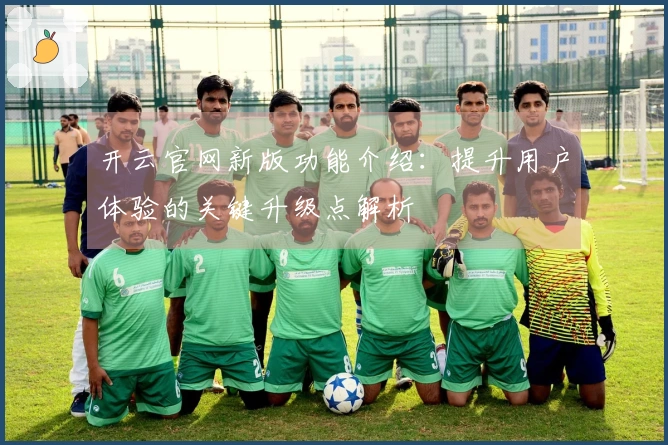 开云官网新版功能介绍：提升用户体验的关键升级点解析
