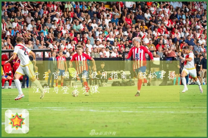 开云官网渠道使用指南：轻松掌握注册与登录步骤