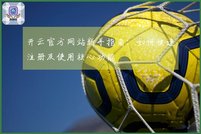 开云官方网站新手指南：如何快速注册及使用核心功能