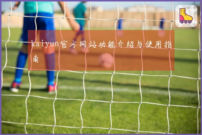 kaiyun官方网站功能介绍与使用指南