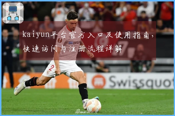 kaiyun平台官方入口及使用指南，快速访问与注册流程详解