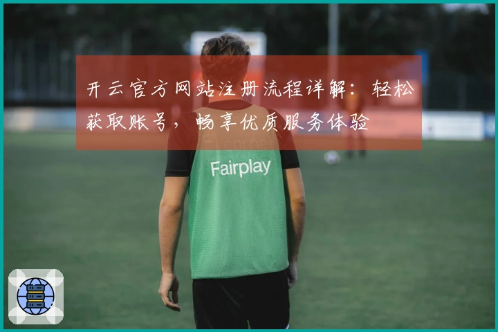 开云官方网站注册流程详解：轻松获取账号，畅享优质服务体验