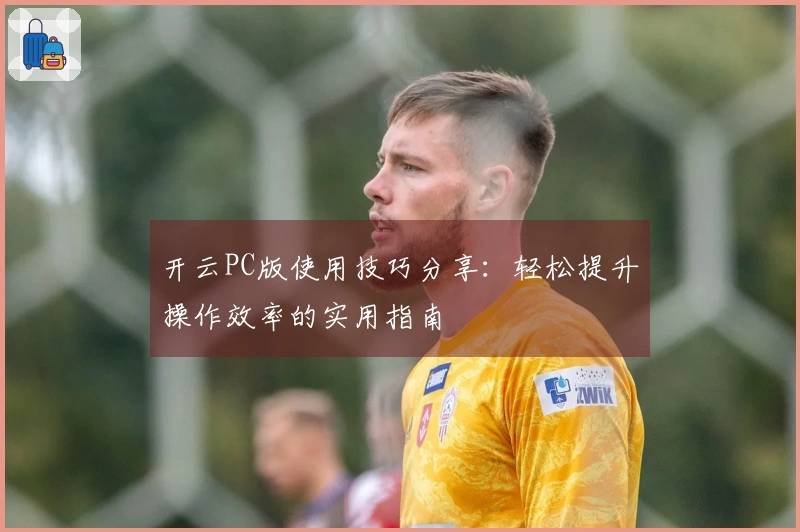 开云PC版使用技巧分享：轻松提升操作效率的实用指南