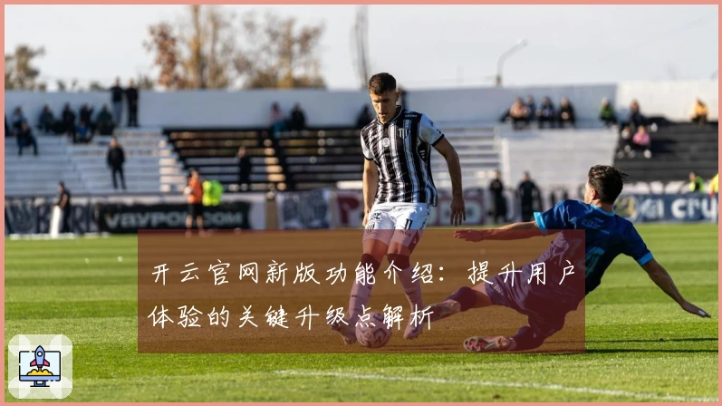 开云官网新版功能介绍：提升用户体验的关键升级点解析