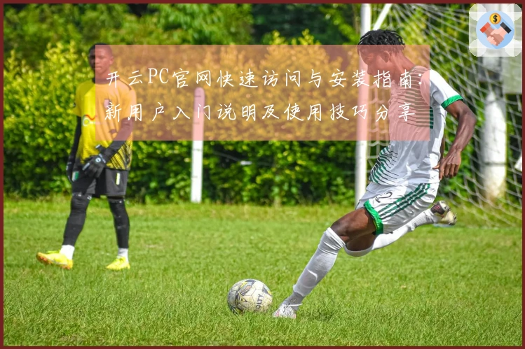 开云PC官网快速访问与安装指南：新用户入门说明及使用技巧分享