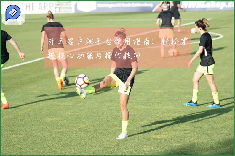 开云客户端平台使用指南：轻松掌握核心功能与操作技巧