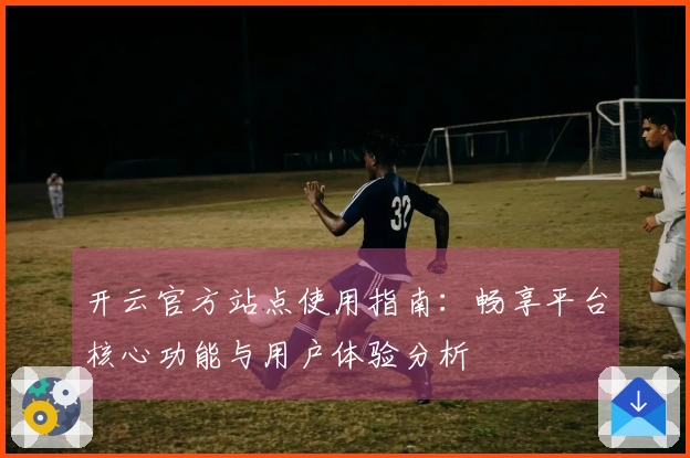 开云官方站点使用指南：畅享平台核心功能与用户体验分析