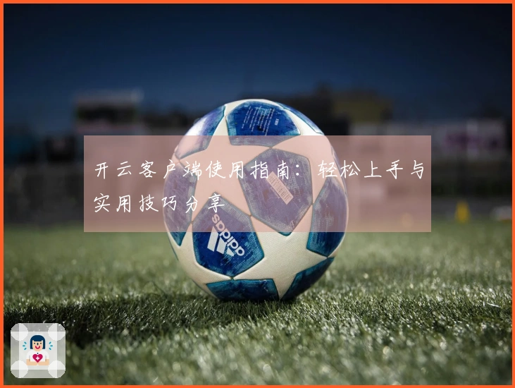 开云客户端使用指南：轻松上手与实用技巧分享