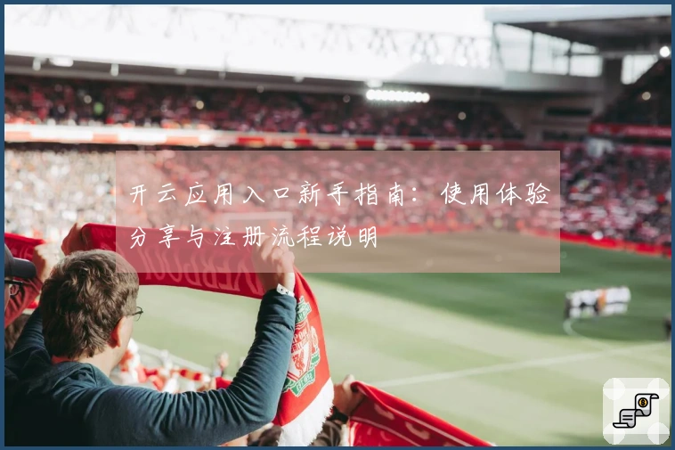开云应用入口新手指南：使用体验分享与注册流程说明