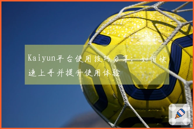 Kaiyun平台使用技巧分享：如何快速上手并提升使用体验