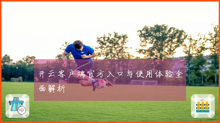 开云客户端官方入口与使用体验全面解析