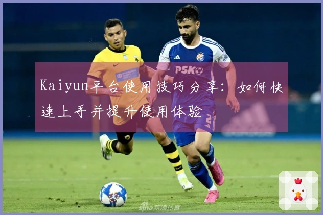 Kaiyun平台使用技巧分享：如何快速上手并提升使用体验