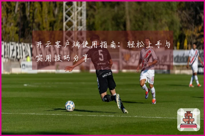 开云客户端使用指南：轻松上手与实用技巧分享