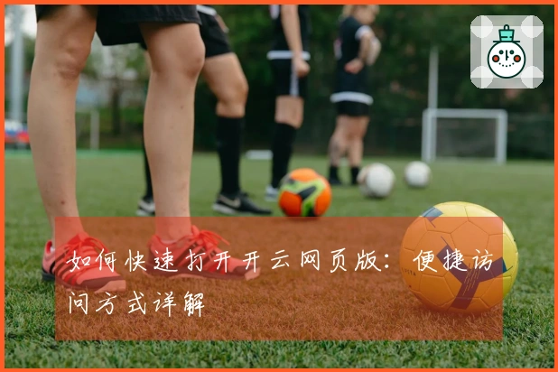 如何快速打开开云网页版：便捷访问方式详解