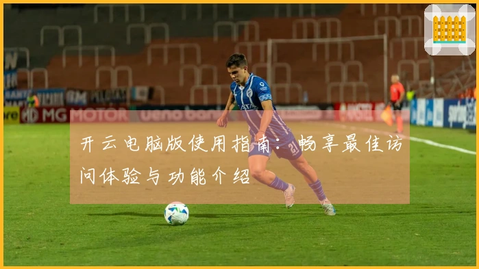 开云电脑版使用指南：畅享最佳访问体验与功能介绍