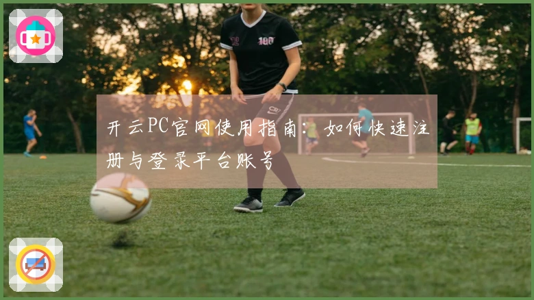 开云PC官网使用指南：如何快速注册与登录平台账号