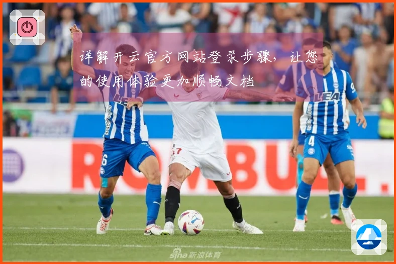 详解开云官方网站登录步骤，让您的使用体验更加顺畅文档