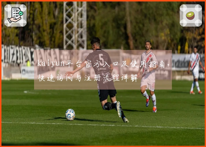 kaiyun平台官方入口及使用指南，快速访问与注册流程详解