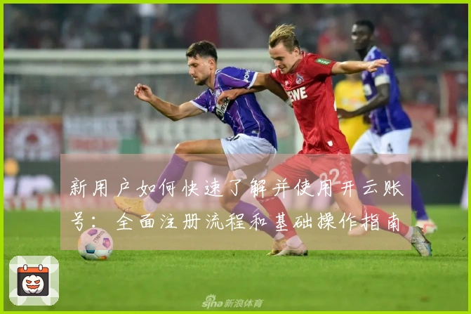 新用户如何快速了解并使用开云账号：全面注册流程和基础操作指南