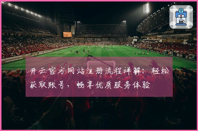 开云官方网站注册流程详解：轻松获取账号，畅享优质服务体验
