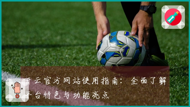 开云官方网站使用指南：全面了解平台特色与功能亮点