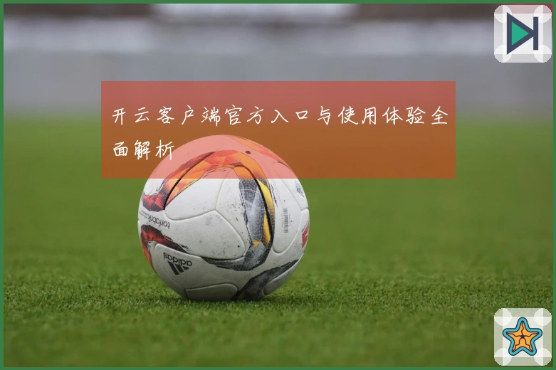 开云客户端官方入口与使用体验全面解析