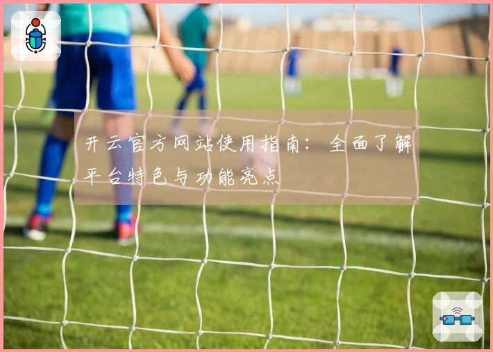 开云官方网站使用指南：全面了解平台特色与功能亮点