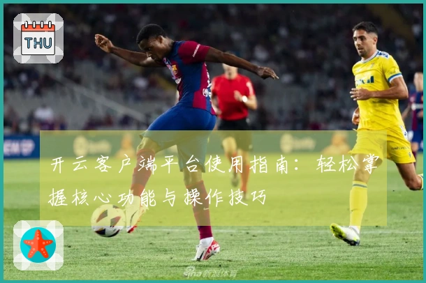 开云客户端平台使用指南：轻松掌握核心功能与操作技巧